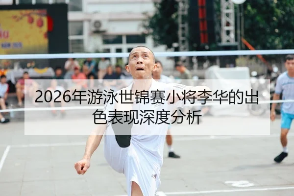 2026年游泳世锦赛小将李华的出色表现深度分析