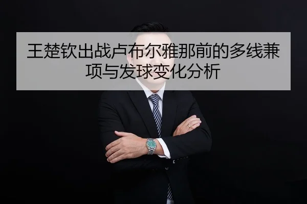 王楚钦出战卢布尔雅那前的多线兼项与发球变化分析