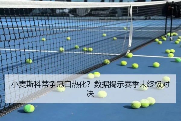 小麦斯科蒂争冠白热化？数据揭示赛季末终极对决