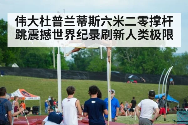 伟大杜普兰蒂斯六米二零撑杆跳震撼世界纪录刷新人类极限
