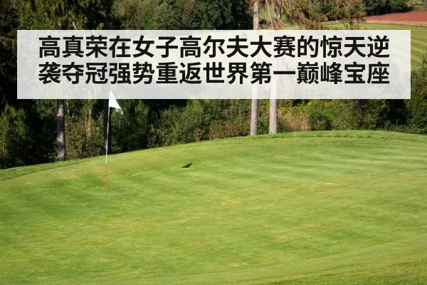 高真荣在女子高尔夫大赛的惊天逆袭夺冠强势重返世界第一巅峰宝座