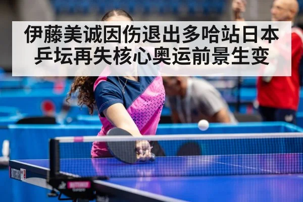 伊藤美诚因伤退出多哈站日本乒坛再失核心奥运前景生变