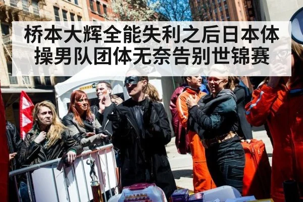 桥本大辉全能失利之后日本体操男队团体无奈告别世锦赛